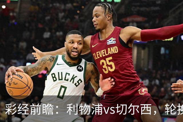 彩经前瞻：利物浦vs切尔西，轮换与缺阵叠加，安菲尔德主队更占先手
